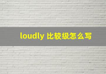 loudly 比较级怎么写